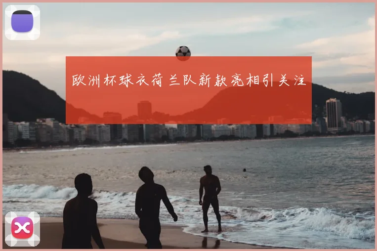 欧洲杯球衣荷兰队新款亮相引关注