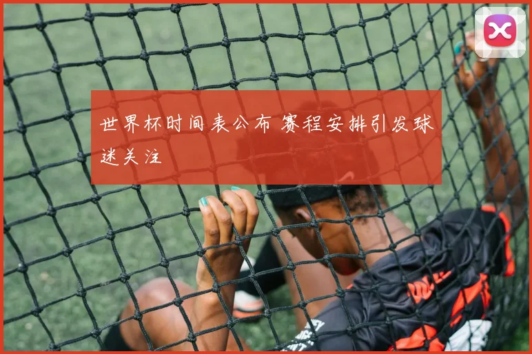 世界杯时间表公布 赛程安排引发球迷关注