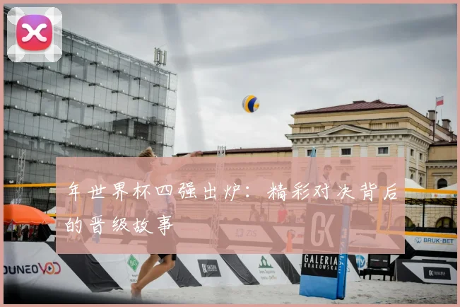 年世界杯四强出炉:精彩对决背后的晋级故事