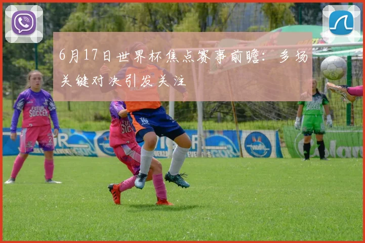 6月17日世界杯焦点赛事前瞻：多场关键对决引发关注