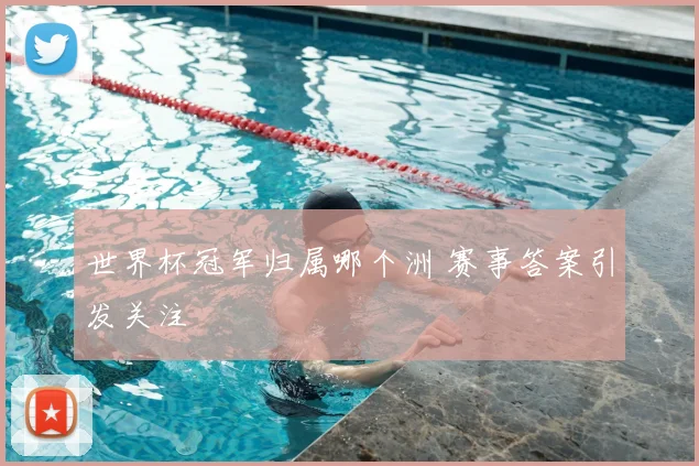 世界杯冠军归属哪个洲 赛事答案引发关注