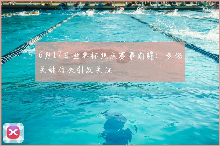 6月17日世界杯焦点赛事前瞻：多场关键对决引发关注