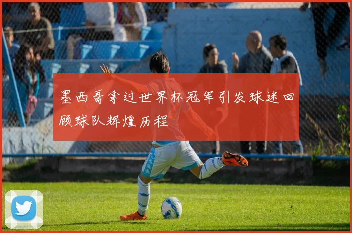 墨西哥拿过世界杯冠军引发球迷回顾球队辉煌历程