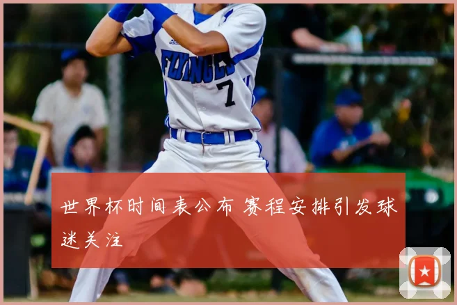 世界杯时间表公布 赛程安排引发球迷关注