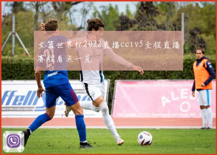 女篮世界杯2022直播cctv5全程直播赛程看点一览