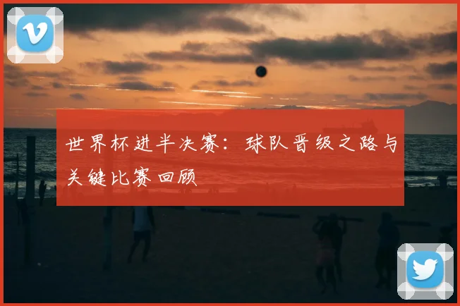 世界杯进半决赛:球队晋级之路与关键比赛回顾