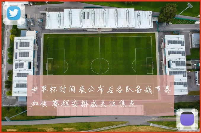 世界杯时间表公布后各队备战节奏加快 赛程安排成关注焦点