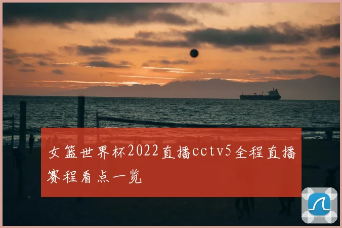 女篮世界杯2022直播cctv5全程直播赛程看点一览