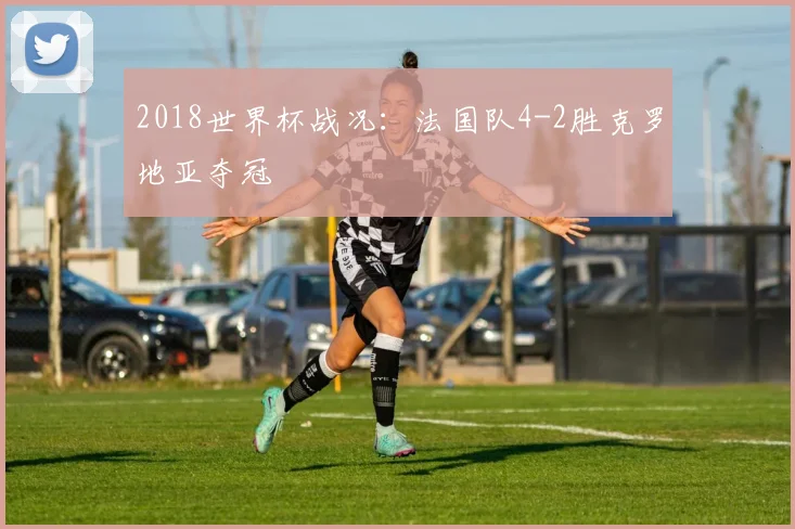 2018世界杯战况:法国队4-2胜克罗地亚夺冠