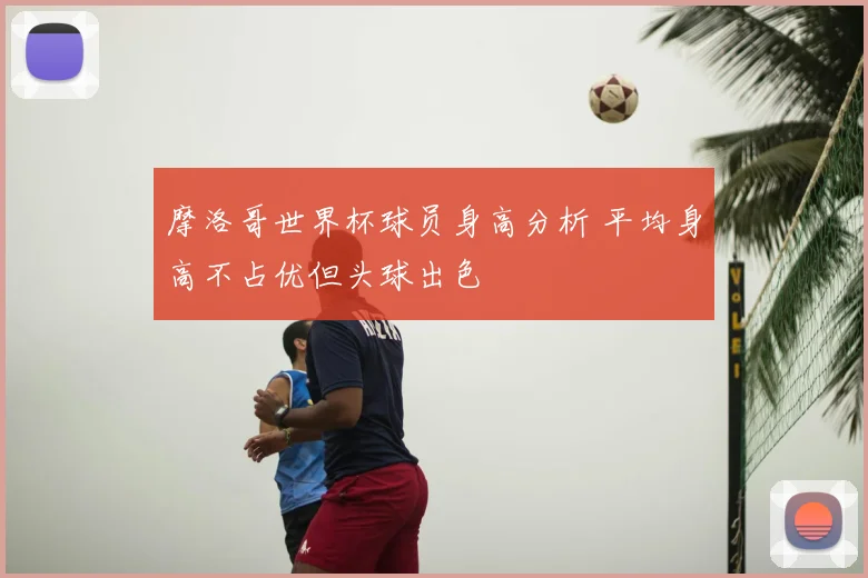 摩洛哥世界杯球员身高分析 平均身高不占优但头球出色
