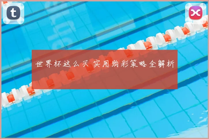 世界杯这么买 实用购彩策略全解析