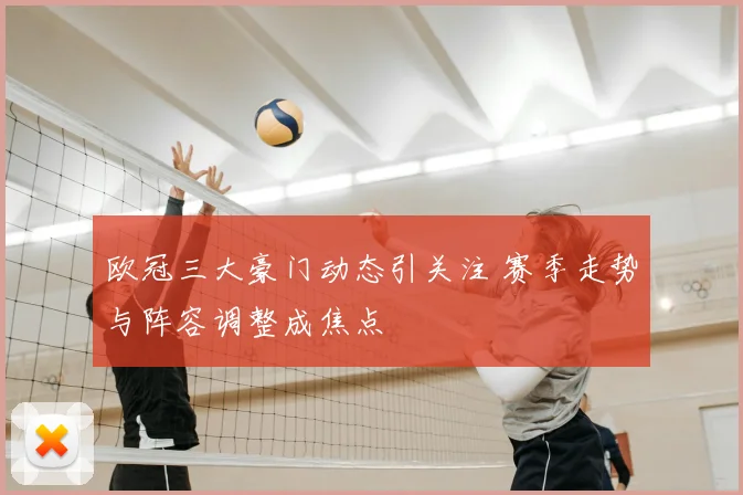 欧冠三大豪门动态引关注 赛季走势与阵容调整成焦点