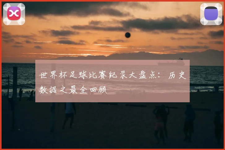 世界杯足球比赛纪录大盘点:历史数据之最全回顾