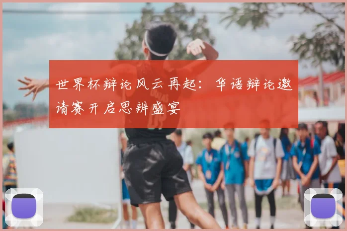世界杯辩论风云再起:华语辩论邀请赛开启思辨盛宴
