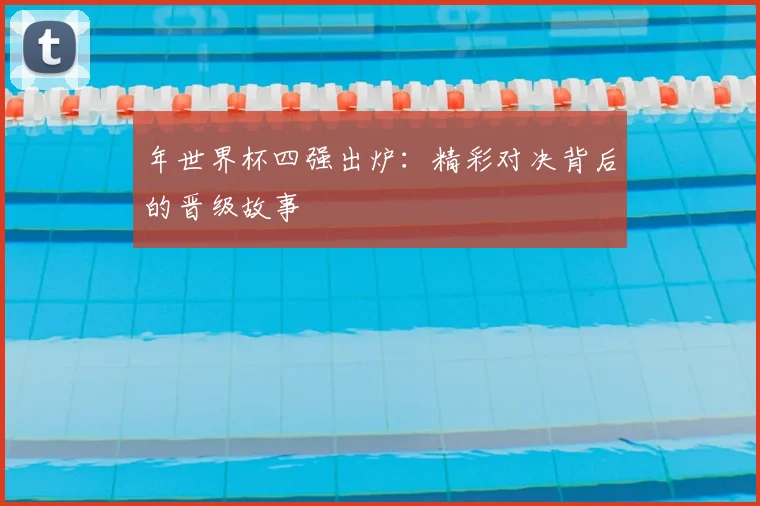年世界杯四强出炉:精彩对决背后的晋级故事