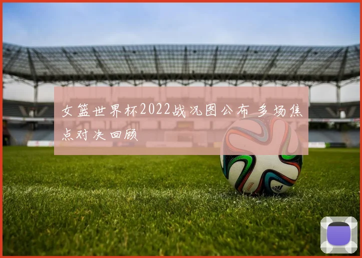 女篮世界杯2022战况图公布 多场焦点对决回顾