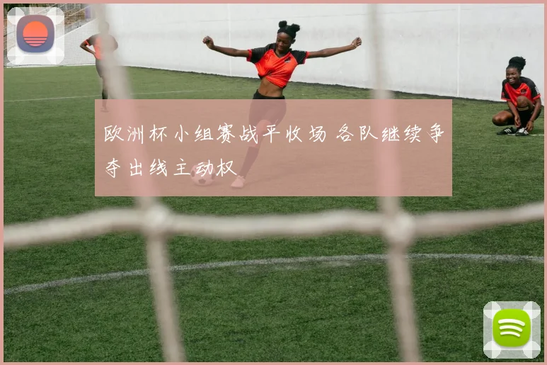 欧洲杯小组赛战平收场 各队继续争夺出线主动权