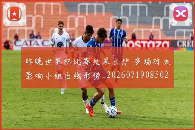 昨晚世界杯比赛结果出炉 多场对决影响小组出线形势_20260719085025