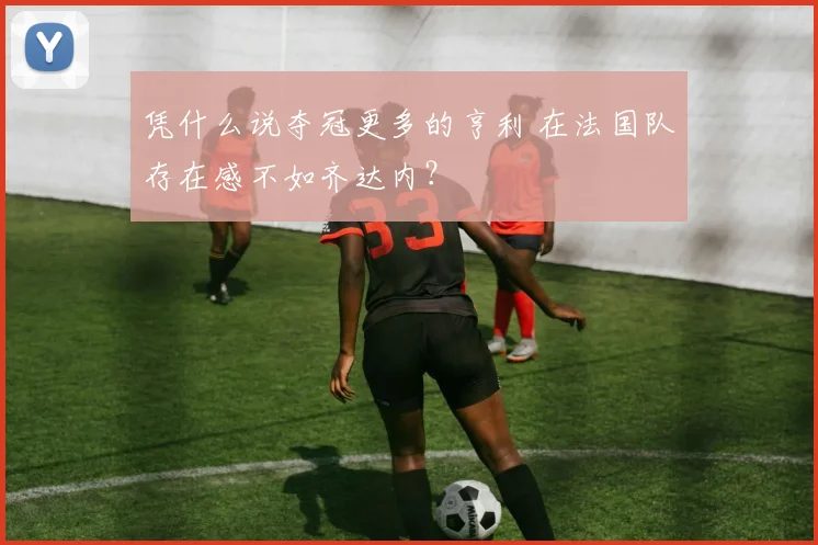 凭什么说夺冠更多的亨利 在法国队存在感不如齐达内？