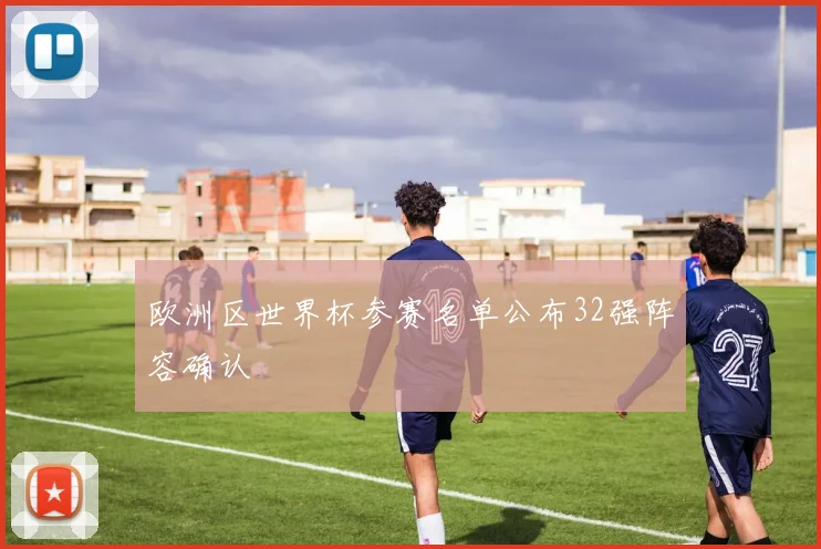 欧洲区世界杯参赛名单公布32强阵容确认