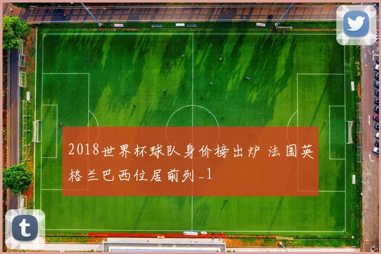 2018世界杯球队身价榜出炉 法国英格兰巴西位居前列_1