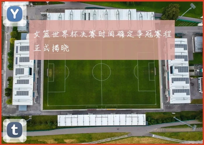 女篮世界杯决赛时间确定争冠赛程正式揭晓