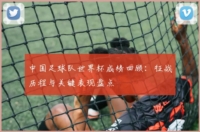 中国足球队世界杯成绩回顾：征战历程与关键表现盘点