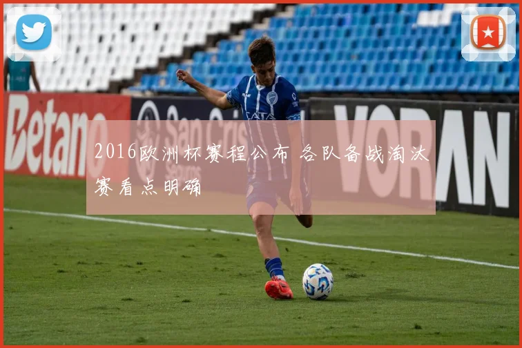 2016欧洲杯赛程公布 各队备战淘汰赛看点明确