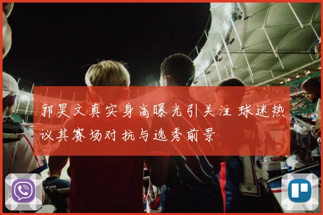 郭昊文真实身高曝光引关注 球迷热议其赛场对抗与选秀前景