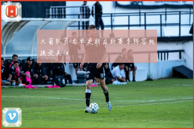 火箭队员名单更新后新赛季阵容轮换受关注
