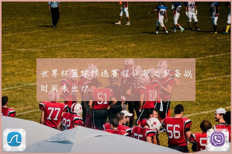 世界杯篮球预选赛程公布 各队备战时间表出炉