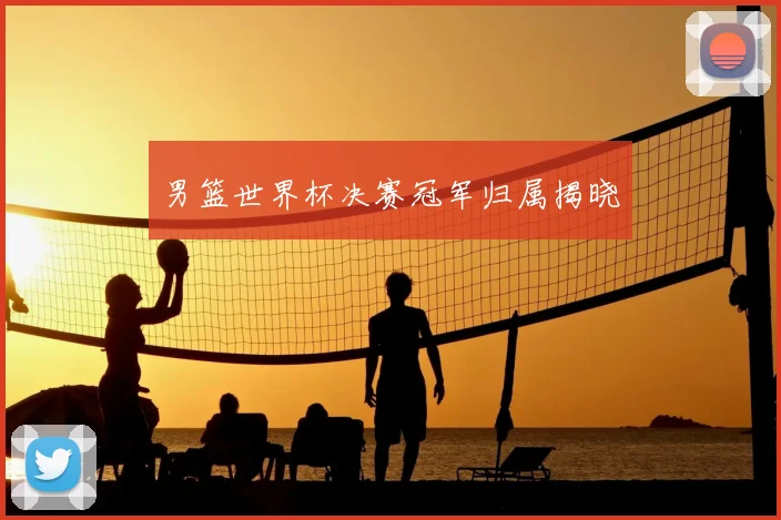 男篮世界杯决赛冠军归属揭晓