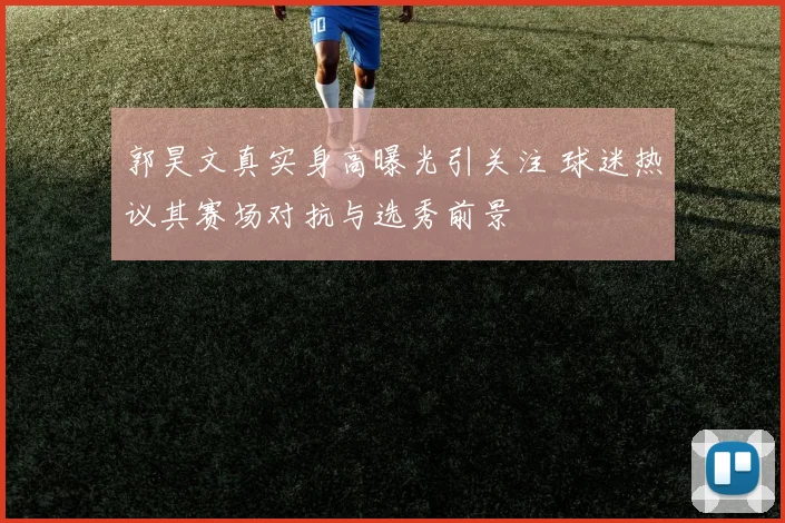 郭昊文真实身高曝光引关注 球迷热议其赛场对抗与选秀前景