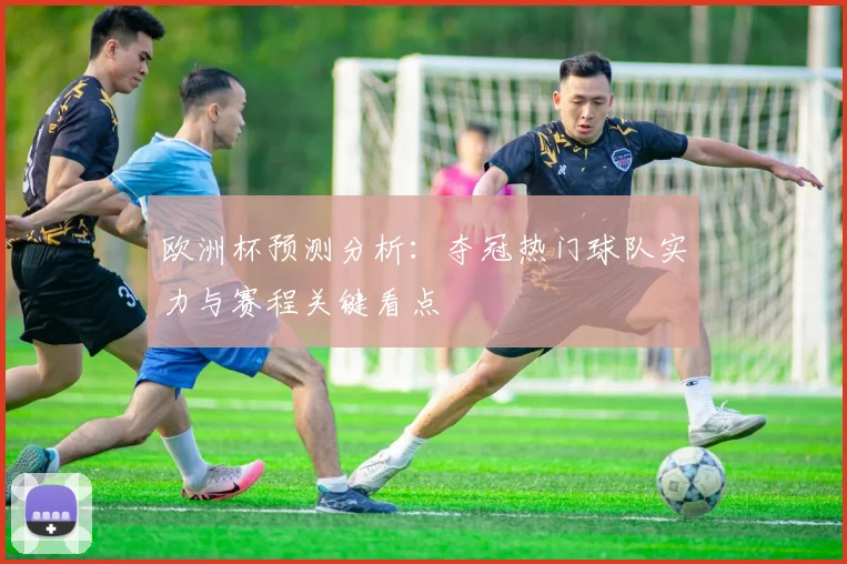 欧洲杯预测分析：夺冠热门球队实力与赛程关键看点