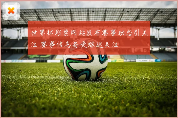 世界杯彩票网站发布赛事动态引关注 赛事信息备受球迷关注