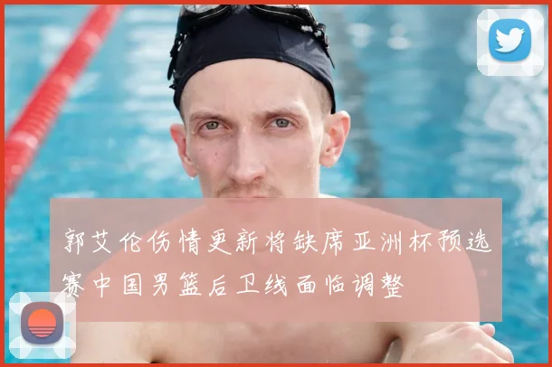 郭艾伦伤情更新将缺席亚洲杯预选赛中国男篮后卫线面临调整
