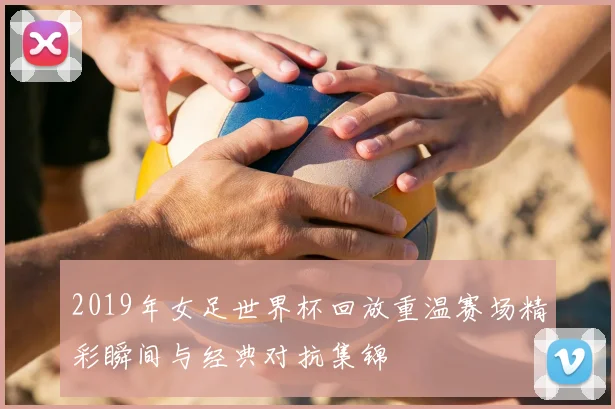 2019年女足世界杯回放重温赛场精彩瞬间与经典对抗集锦