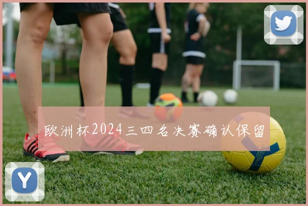 欧洲杯2024三四名决赛确认保留