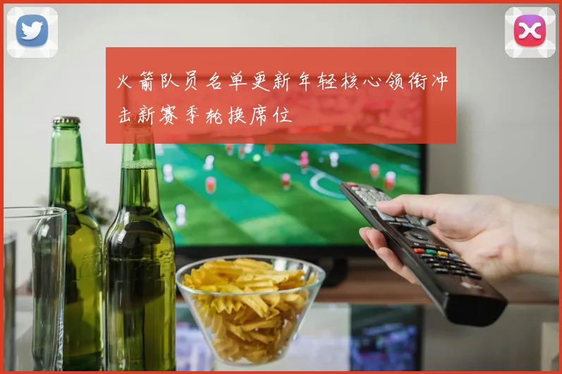 火箭队员名单更新年轻核心领衔冲击新赛季轮换席位