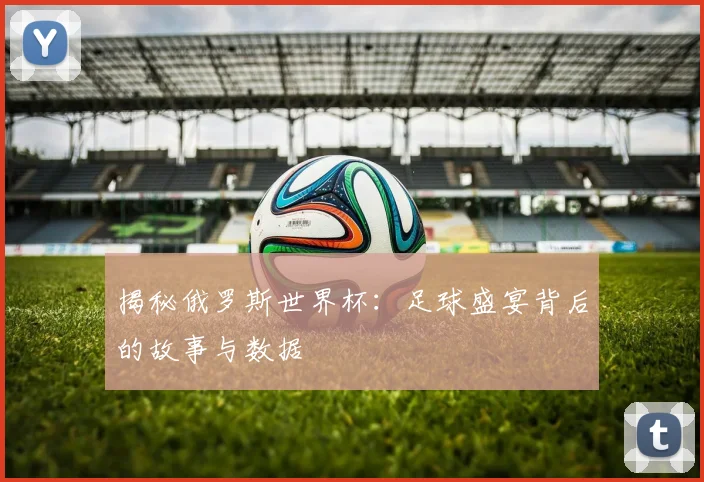 揭秘俄罗斯世界杯：足球盛宴背后的故事与数据