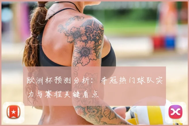 欧洲杯预测分析：夺冠热门球队实力与赛程关键看点