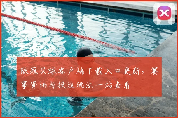 欧冠买球客户端下载入口更新，赛事资讯与投注玩法一站查看