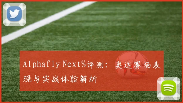 Alphafly Next%评测:奥运赛场表现与实战体验解析
