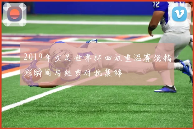 2019年女足世界杯回放重温赛场精彩瞬间与经典对抗集锦