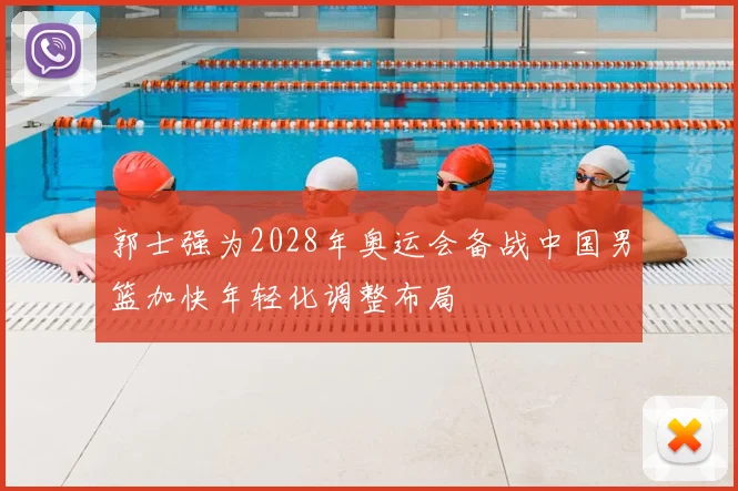 郭士强为2028年奥运会备战中国男篮加快年轻化调整布局