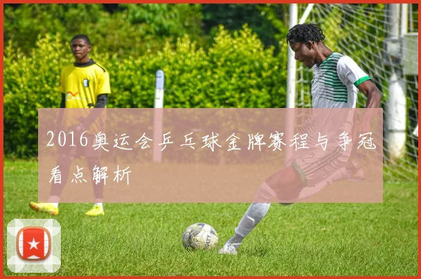 2016奥运会乒乓球金牌赛程与争冠看点解析
