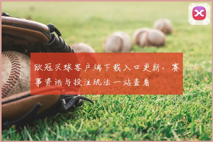 欧冠买球客户端下载入口更新，赛事资讯与投注玩法一站查看