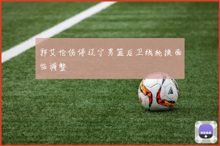 郭艾伦伤停辽宁男篮后卫线轮换面临调整