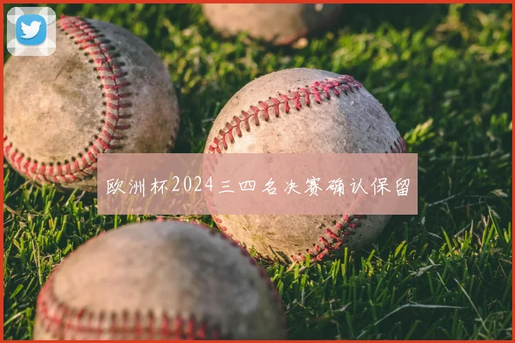 欧洲杯2024三四名决赛确认保留
