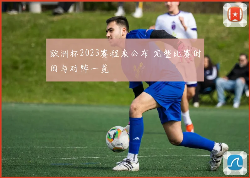欧洲杯2023赛程表公布 完整比赛时间与对阵一览